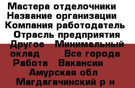 Мастера-отделочники › Название организации ­ Компания-работодатель › Отрасль предприятия ­ Другое › Минимальный оклад ­ 1 - Все города Работа » Вакансии   . Амурская обл.,Магдагачинский р-н